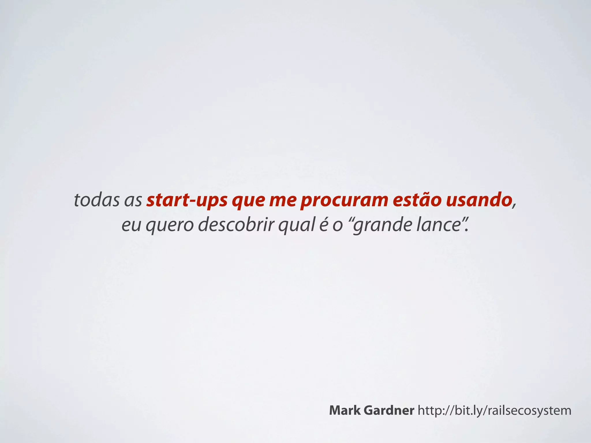 todas as start-ups que me procuram estão usando,
     eu quero descobrir qual é o “grande lance”.




                           Mark Gardner http://bit.ly/railsecosystem
 