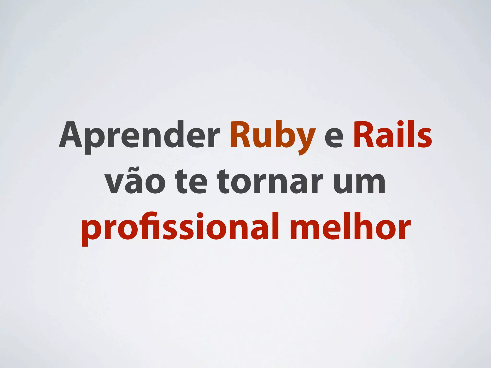 Aprender Ruby e Rails
  vão te tornar um
 proﬁssional melhor
 