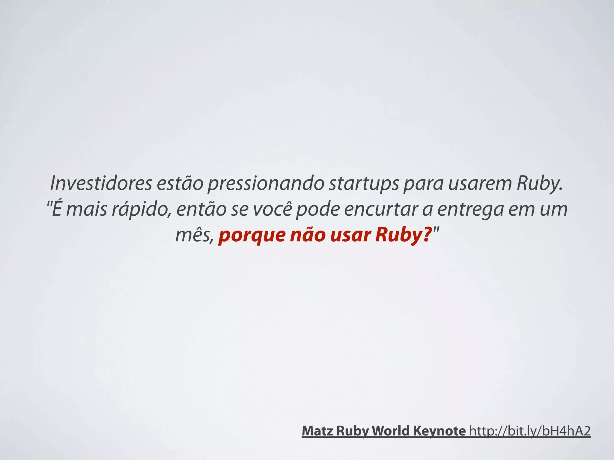 Investidores estão pressionando startups para usarem Ruby.
"É mais rápido, então se você pode encurtar a entrega em um
                mês, porque não usar Ruby?"




                            Matz Ruby World Keynote http://bit.ly/bH4hA2
 