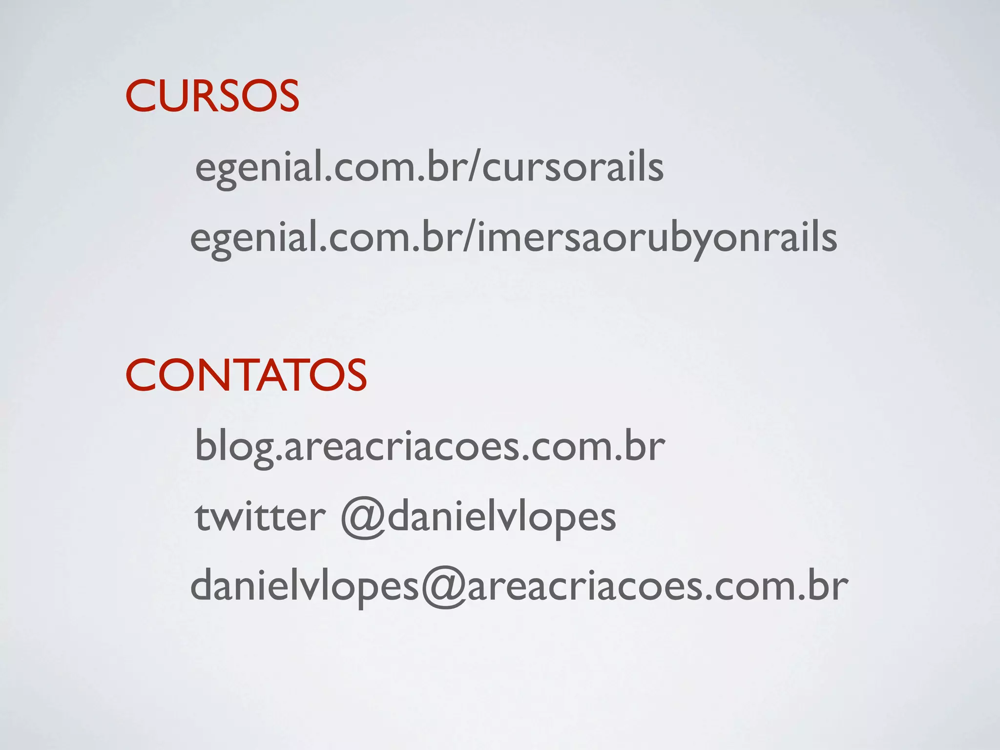 CURSOS
	 egenial.com.br/cursorails
  egenial.com.br/imersaorubyonrails

CONTATOS
	 blog.areacriacoes.com.br
	 twitter @danielvlopes
  danielvlopes@areacriacoes.com.br
 