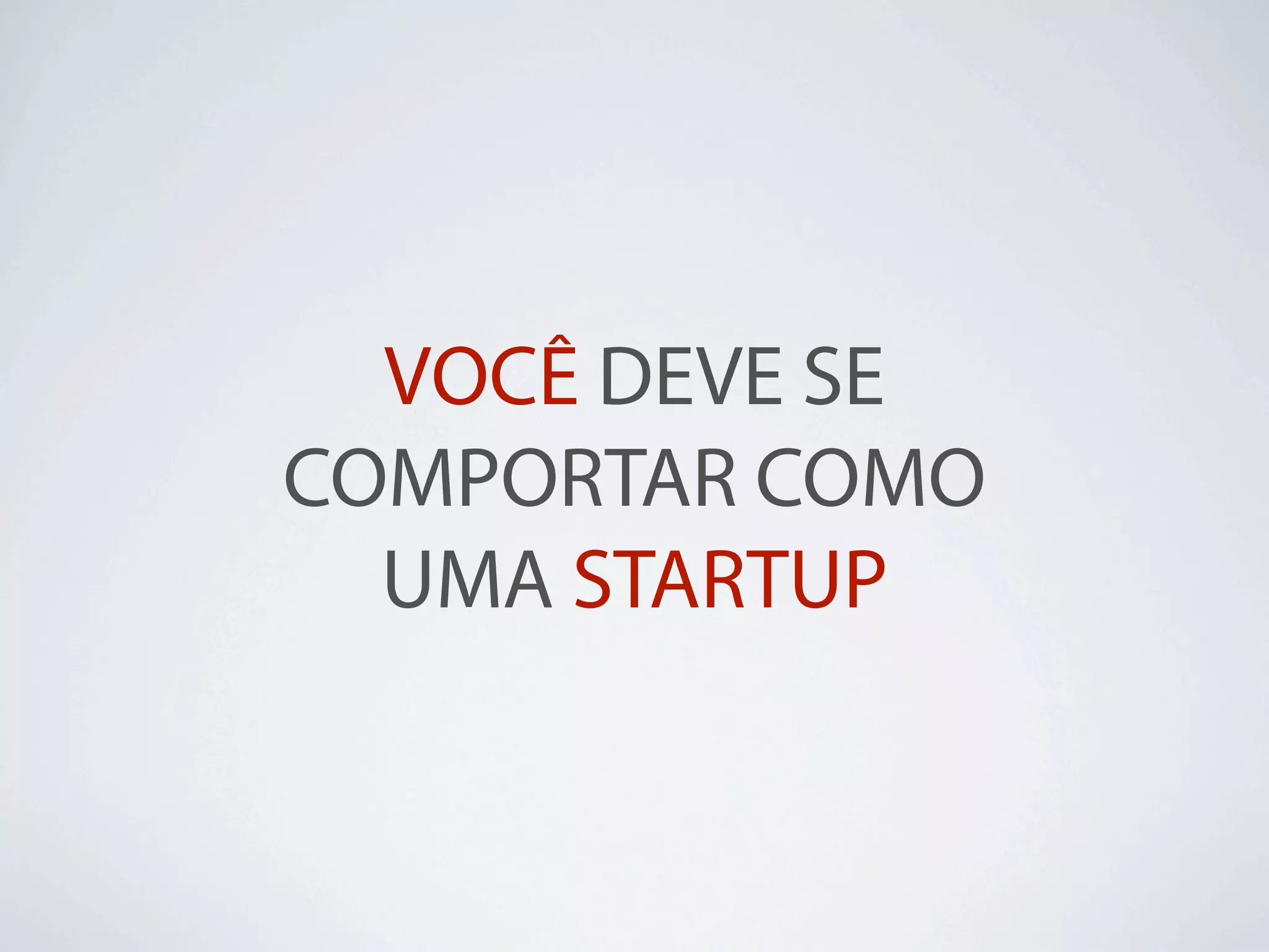 VOCÊ DEVE SE
COMPORTAR COMO
  UMA STARTUP
 