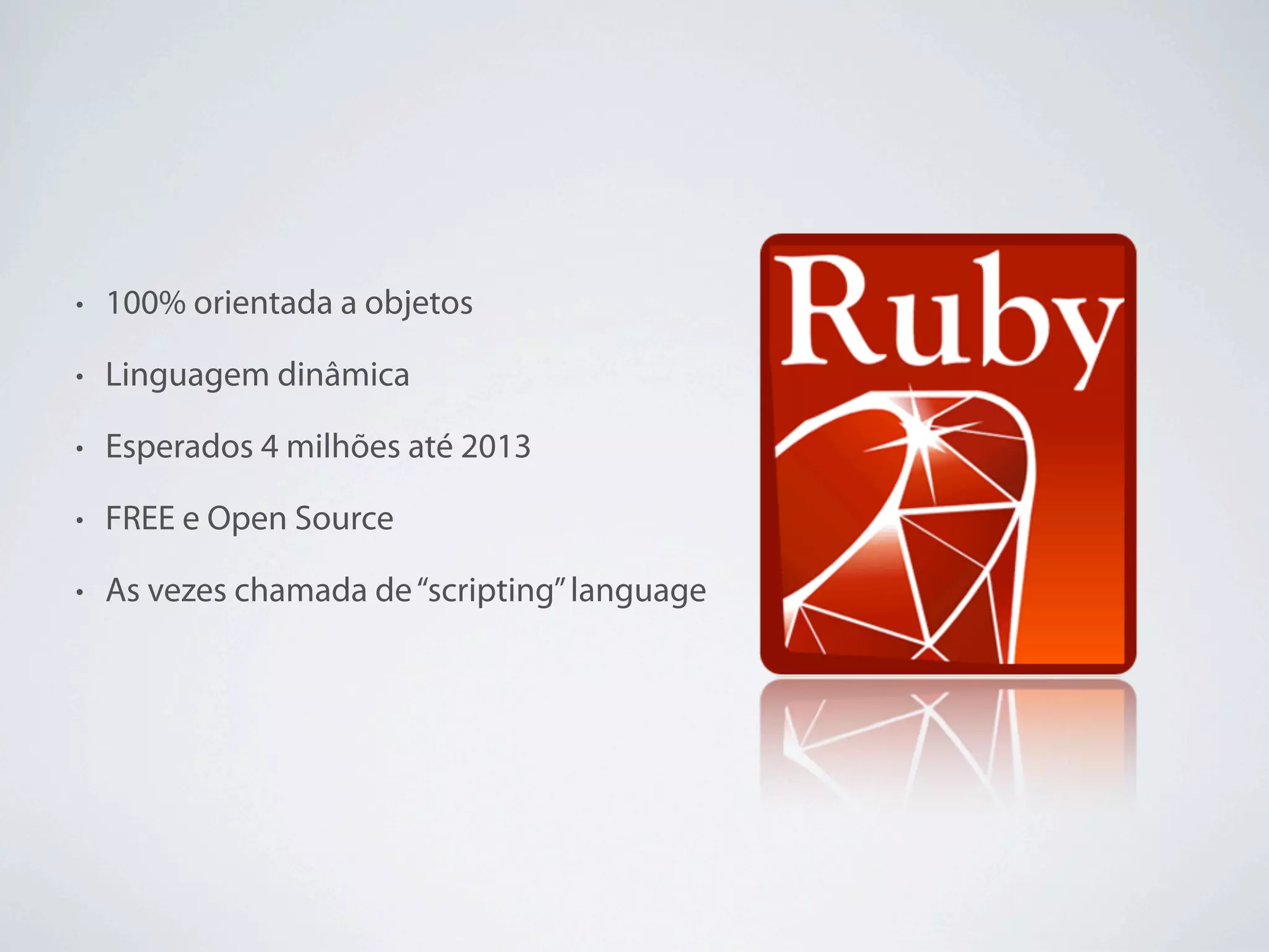 •   100% orientada a objetos

•   Linguagem dinâmica

•   Esperados 4 milhões até 2013

•   FREE e Open Source

•   As vezes chamada de “scripting” language
 