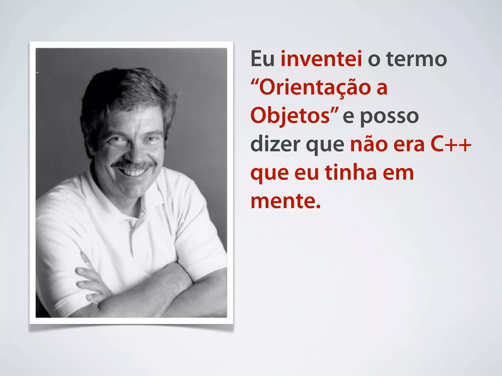 Eu inventei o termo
“Orientação a
Objetos” e posso
dizer que não era C++
que eu tinha em
mente.
 