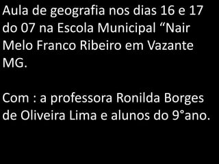 Aula de geografia nos dias 16 e 17
do 07 na Escola Municipal “Nair
Melo Franco Ribeiro em Vazante
MG.
Com : a professora Ronilda Borges
de Oliveira Lima e alunos do 9°ano.
 