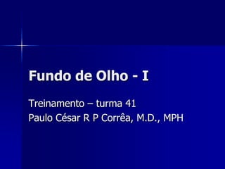 Fundo de Olho - I
Treinamento – turma 41
Paulo César R P Corrêa, M.D., MPH
 