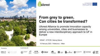 From grey to green.
Can cities be transformed?
Uforest Alliance to promote innovation capacity
among universities, cities and businesses to
deliver a new interdisciplinary approach to UF in
Europe
ERSAF - ETIFOR | Valuing Nature
15 February 2023 Politecnico - Milan
 