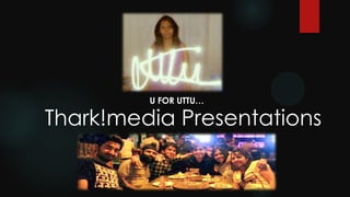Thark!media Presentations
U FOR UTTU…
 