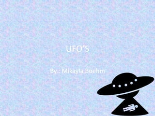 UFO’S By : Mikayla Boehm  