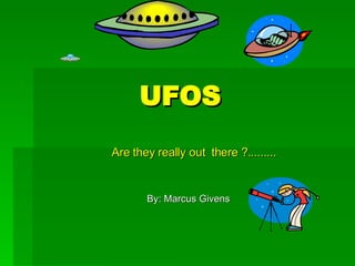 UFOS Are they really out  there ?......... By: Marcus Givens 