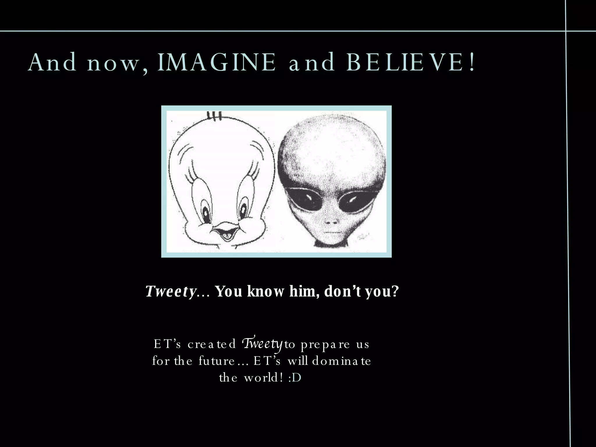 Tweety … You know him, don’t you? And now, IMAGINE and BELIEVE! ET’s created Tweety to prepare us for the future... ET’s will dominate the world! :D