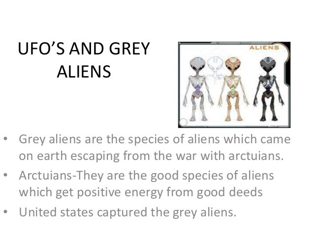 UFO’S AND GREY
ALIENS

• Grey aliens are the species of aliens which came
on earth escaping from the war with arctuians.
•...