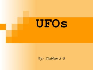 UFOs 
By:- Shubham S B 
 