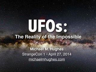 UFOs:
Michael M. Hughes!
StrangeCon 1 • April 27, 2014!
michaelmhughes.com
The Reality of the Impossible
 