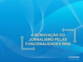 A RENOVAÇÃO DO JORNALISMO PELAS FUNCIONALIDADES WEB 