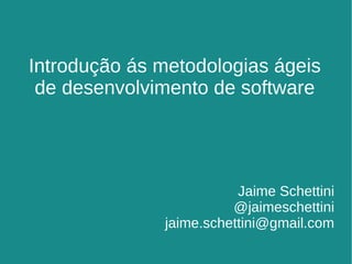 Jaime Schettini @jaimeschettini [email_address] Introdução ás metodologias ágeis de desenvolvimento de software 
