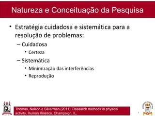 • Estratégia cuidadosa e sistemática para a
resolução de problemas:
– Cuidadosa
• Certeza
– Sistemática
• Minimização das interferências
• Reprodução
Natureza e Conceituação da Pesquisa
4
Thomas, Nelson e Silverman (2011). Research methods in physical
activity. Human Kinetics, Champaign, IL.
 