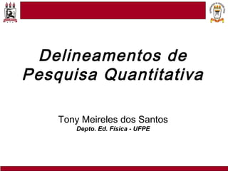 Tony Meireles dos Santos
Depto. Ed. Física - UFPE
Delineamentos de
Pesquisa Quantitativa
 