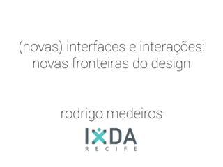 (novas) interfaces e interações:
novas fronteiras do design
rodrigo medeiros
 