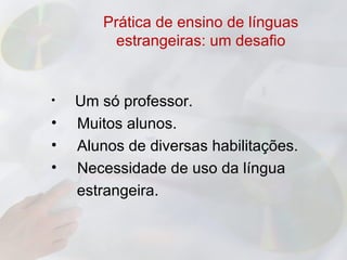 Prática de ensino de línguas
          estrangeiras: um desafio


•   Um só professor.
•   Muitos alunos.
•   Alunos de diversas habilitações.
•   Necessidade de uso da língua
    estrangeira.
 