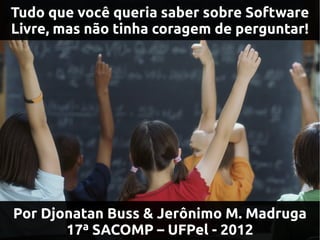 Tudo que você queria saber sobre Software
Livre, mas não tinha coragem de perguntar!




Por Djonatan Buss & Jerônimo M. Madruga
       17ª SACOMP – UFPel - 2012
 