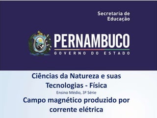 Ciências da Natureza e suas 
Tecnologias - Física 
Ensino Médio, 3ª Série 
Campo magnético produzido por 
corrente elétrica 
 