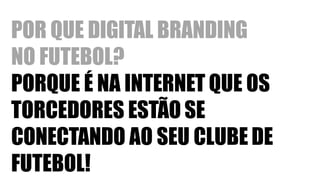 POR QUE DIGITAL BRANDING
NO FUTEBOL?
PORQUE É NA INTERNET QUE OS
TORCEDORES ESTÃO SE
CONECTANDO AO SEU CLUBE DE
FUTEBOL!
 