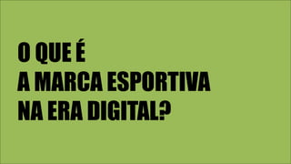 O QUE É
A MARCA ESPORTIVA
NA ERA DIGITAL?
 