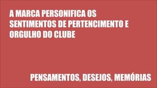 A MARCA PERSONIFICA OS
SENTIMENTOS DE PERTENCIMENTO E
ORGULHO DO CLUBE
PENSAMENTOS, DESEJOS, MEMÓRIAS
 
