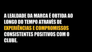 A LEALDADE DA MARCA É OBTIDA AO
LONGO DO TEMPO ATRAVÉS DE
EXPERIÊNCIAS E COMPROMISSOS
CONSISTENTES POSITIVOS COM O
CLUBE.
 