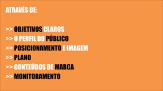 ATRAVÉS DE:
>> OBJETIVOS CLAROS
>> O PERFIL DO PÚBLICO
>> POSICIONAMENTO EIMAGEM
>> PLANO
>> CONTEÚDOS DE MARCA
>> MONITORAMENTO
 