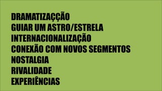 DRAMATIZAÇÇÃO
GUIAR UM ASTRO/ESTRELA
INTERNACIONALIZAÇÃO
CONEXÃO COM NOVOS SEGMENTOS
NOSTALGIA
RIVALIDADE
EXPERIÊNCIAS
 