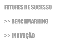 FATORES DE SUCESSO
>> BENCHMARKING
>> INOVAÇÃO
 