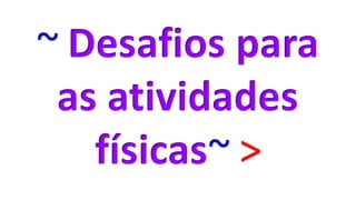 ~ Desafios para
as atividades
físicas~ >
 