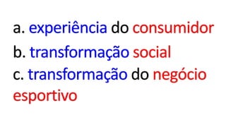 a. experiência do consumidor
b. transformação social
c. transformação do negócio
esportivo
 
