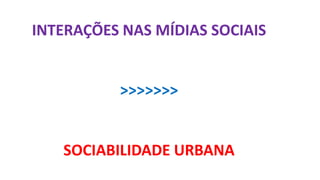 INTERAÇÕES NAS MÍDIAS SOCIAIS
>>>>>>>
SOCIABILIDADE URBANA
 