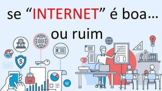 se “INTERNET” é boa
ou ruim
…
 
