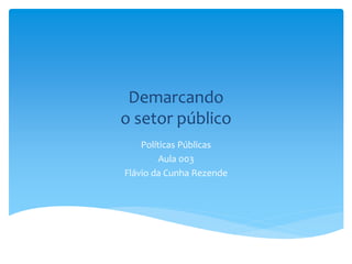 Demarcando
o setor público
Políticas Públicas
Aula 003
Flávio da Cunha Rezende
 