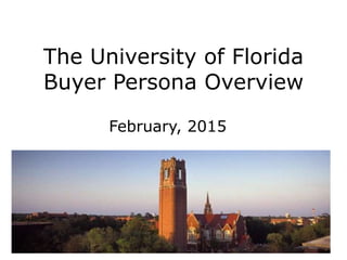 The University of Florida
Buyer Persona Overview
February, 2015
 