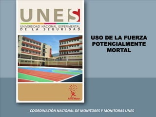 COORDINACIÓN NACIONAL DE MONITORES Y MONITORAS UNES
USO DE LA FUERZA
POTENCIALMENTE
MORTAL
 