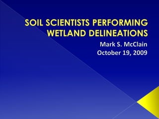 SOIL SCIENTISTS PERFORMING WETLAND DELINEATIONS Mark S. McClain October 19, 2009 