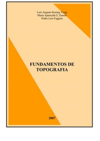 Luis Augusto Koenig Veiga
Maria Aparecida Z. Zanetti
Pedro Luis Faggion
FUNDAMENTOS DE
TOPOGRAFIA
2007
 