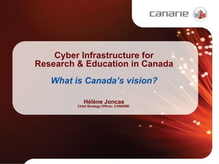 Cyber Infrastructure for Research & Education in Canada What is Canada’s vision? Hélène Joncas Chief Strategy Officer, CANARIE  