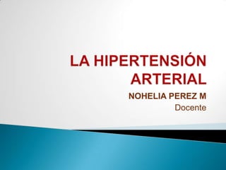 LA HIPERTENSIÓN ARTERIAL  NOHELIA PEREZ M Docente  