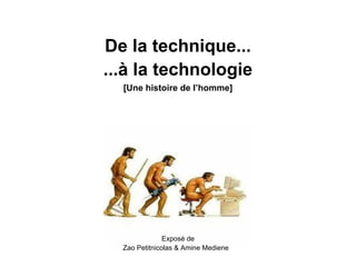 De la technique...
...à la technologie
[Une histoire de l’homme]
Exposé de
Zao Petitnicolas & Amine Mediene
 