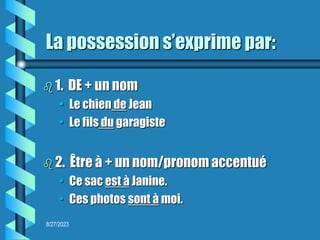 8/27/2023
La possession s’exprime par:
 1. DE + un nom
• Le chien de Jean
• Le fils du garagiste
 2. Être à + un nom/pronom accentué
• Ce sac est à Janine.
• Ces photos sont à moi.
 