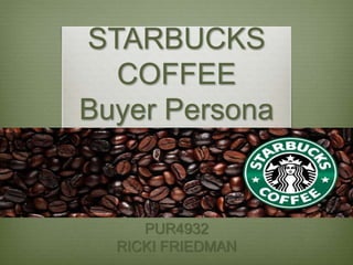 STARBUCKS
COFFEE
Buyer Persona
PUR4932
RICKI FRIEDMAN
 