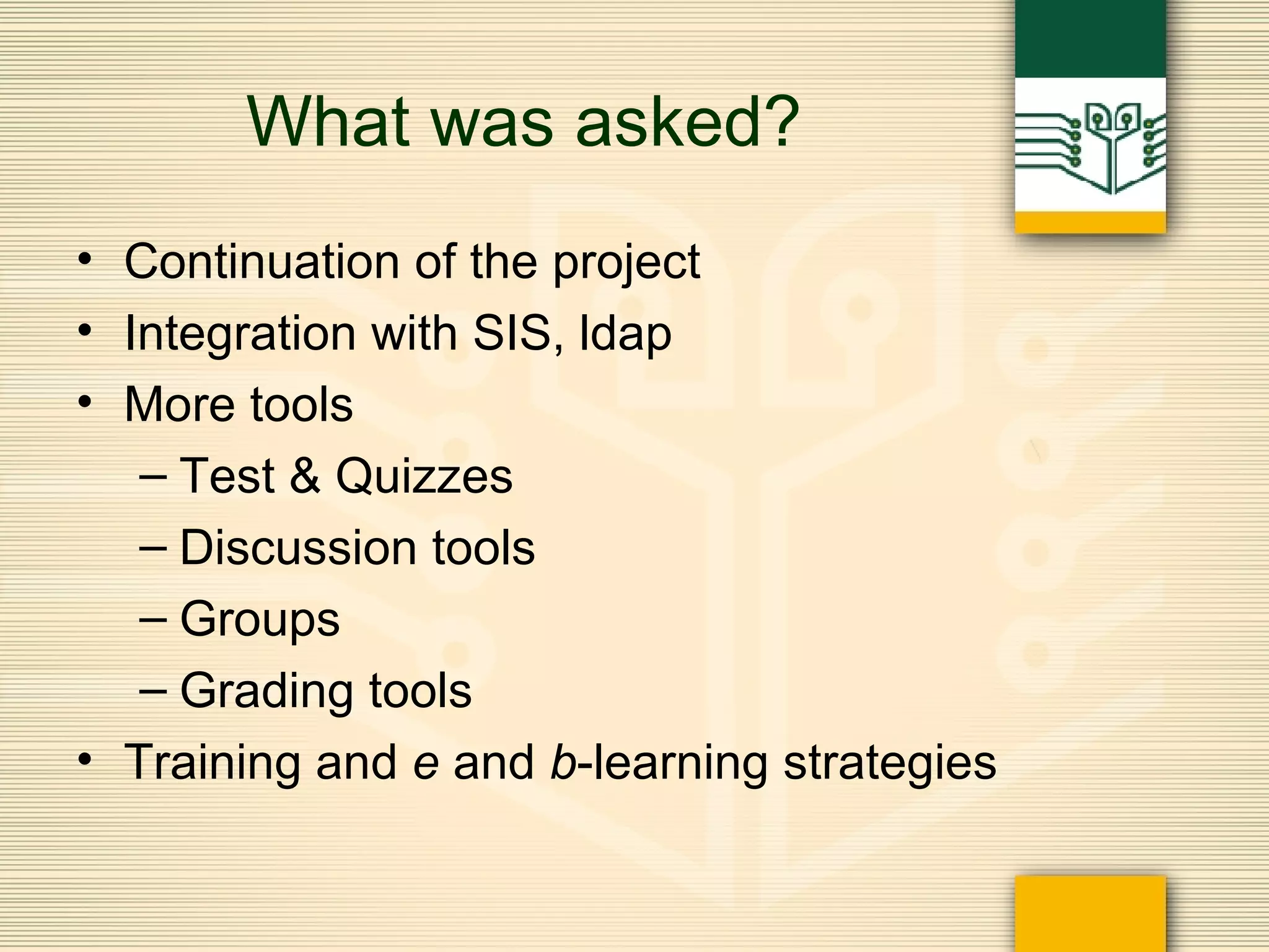 What was asked? Continuation of the project Integration with SIS, ldap More tools Test & Quizzes Discussion tools Groups Grading tools Training and  e  and  b -learning strategies 