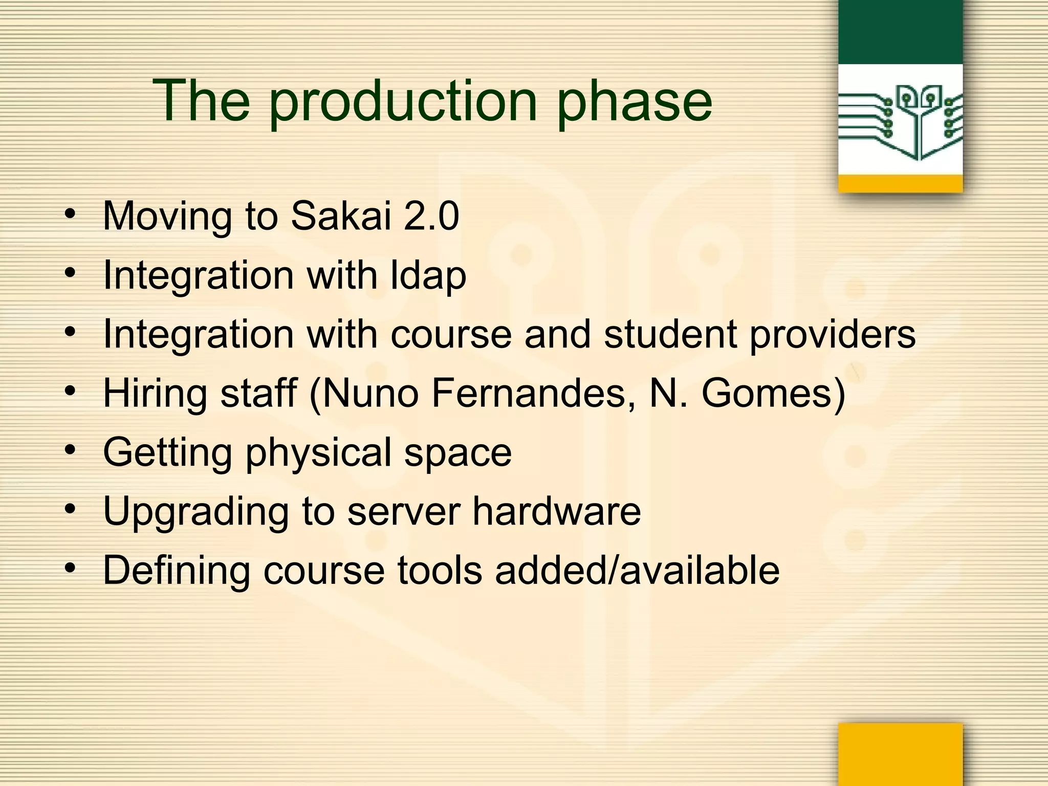 The production phase Moving to Sakai 2.0 Integration with ldap Integration with course and student providers Hiring staff (Nuno Fernandes, N. Gomes) Getting physical space Upgrading to server hardware Defining course tools added/available 