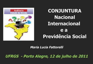 Maria Lucia Fattorelli UFRGS  - Porto Alegre, 12 de julho de 2011 CONJUNTURA Nacional Internacional  e a  Previdência Social 