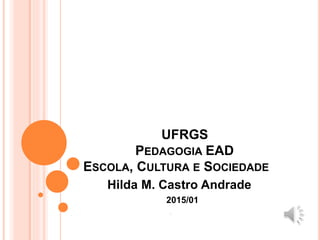 UFRGS
PEDAGOGIA EAD
ESCOLA, CULTURA E SOCIEDADE
Hilda M. Castro Andrade
2015/01
 